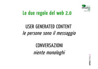 Le due regole del web 2.0

  USER GENERATED CONTENT
le persone sono il messaggio

      CONVERSAZIONI
     niente monologhi
 