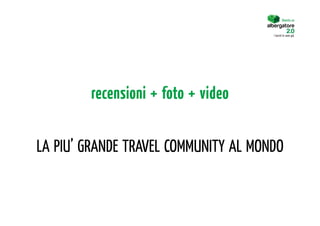 Diventa un


                                      I turisti lo sono già.




        recensioni + foto + video


LA PIU’ GRANDE TRAVEL COMMUNITY AL MONDO
 