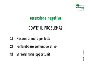 Diventa un


                                   I turisti lo sono già.




             recensione negativa

            DOV’E’ IL PROBLEMA?

1)  Nessun brand è perfetto
2)  Parlerebbero comunque di voi
3)  Straordinaria opportunità
 