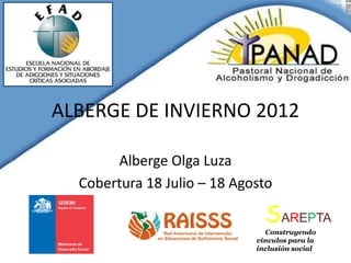 ALBERGE DE INVIERNO 2012

       Alberge Olga Luza
  Cobertura 18 Julio – 18 Agosto

                               SAREPTA
                               Construyendo
                             vínculos para la
                             inclusión social
 