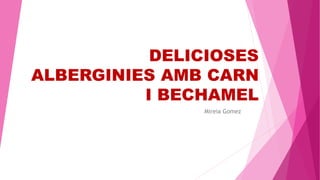 DELICIOSES
ALBERGINIES AMB CARN
I BECHAMEL
Mireia Gomez
 