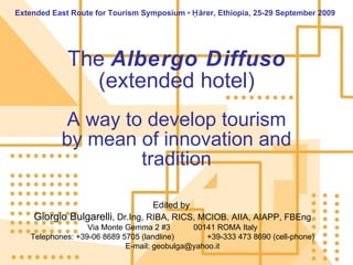 The  Albergo Diffuso (extended hotel) A way to develop tourism by mean of innovation and tradition Edited by  Giorgio Bulgarelli , Dr.Ing, RIBA, RICS, MCIOB. AIIA, AIAPP, FBEng Via Monte Gemma 2 #3 00141 ROMA Italy Telephones: +39-06 8689 5705 (landline) +39-333 473 8690 (cell-phone) E-mail: geobulga@yahoo.it Extended East Route for Tourism Symposium  •  Ḥ ārer, Ethiopia, 25-29 September 2009 