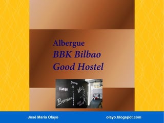 Albergue
             BBK Bilbao
             Good Hostel



José María Olayo           olayo.blogspot.com
 