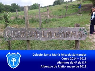 Colegio Santa María Micaela Santander
Curso 2014 – 2015
Alumnos de 4º de E.P
Albergue de Riaño, mayo de 2015
 