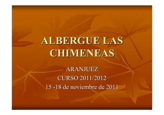 ALBERGUE LAS
 CHIMENEAS
        ARANJUEZ
     CURSO 2011/2012
15 -18 de noviembre de 2011
 