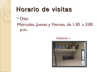 Horario de visitas Días: Miércoles, Jueves y Viernes, de 1:30  a 3:00 p.m. Habitaci ó n 