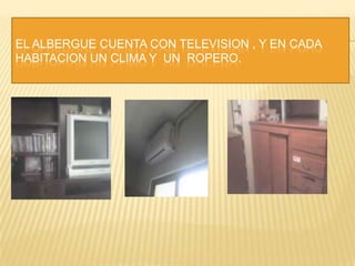 EL ALBERGUE CUENTA CON TELEVISION , Y EN CADA HABITACION UN CLIMA Y  UN  ROPERO.