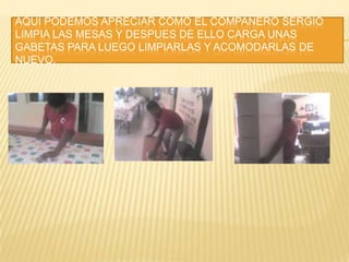 AQUÍ PODEMOS APRECIAR COMO EL COMPAÑERO SERGIO LIMPIA LAS MESAS Y DESPUES DE ELLO CARGA UNAS GABETAS PARA LUEGO LIMPIARLAS Y ACOMODARLAS DE NUEVO.