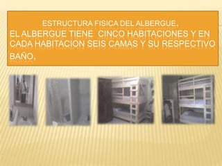                 ESTRUCTURA FISICA DEL ALBERGUE.EL ALBERGUE TIENE  CINCO HABITACIONES Y EN CADA HABITACION SEIS CAMAS Y SU RESPECTIVO BAÑO.