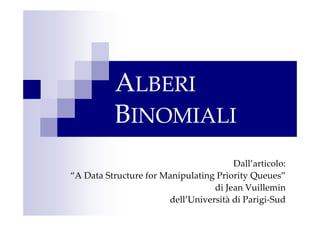 ALBERI
BINOMIALI
Dall’articolo:
“A Data Structure for Manipulating Priority Queues”
di Jean Vuillemin
dell’Università di Parigi-Sud

 