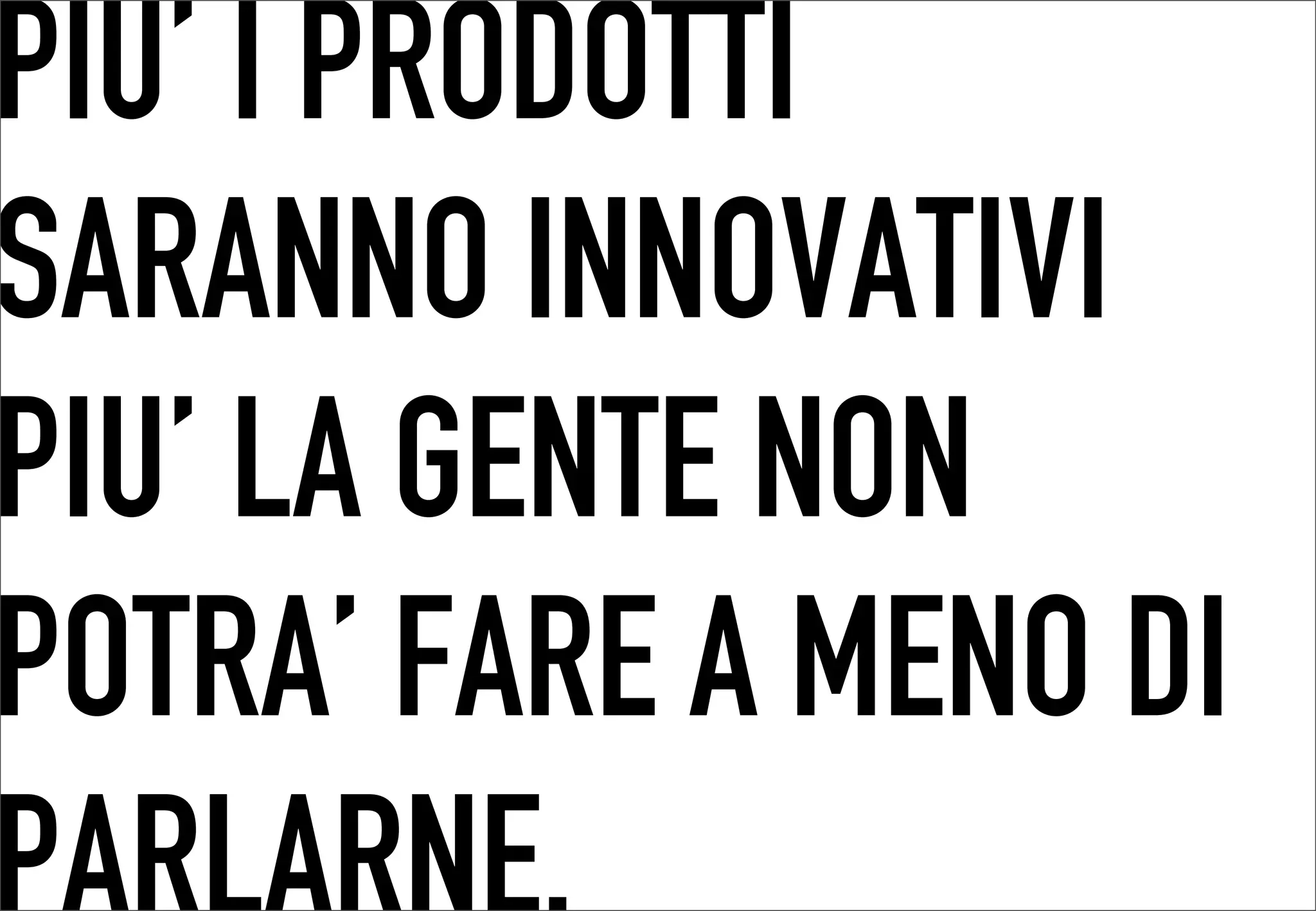 PIU’ I PRODOTTI
 	




SARANNO INNOVATIVI
PIU’ LA GENTE NON
POTRA’ FARE A MENO DI
 