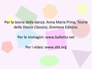 Per la teoria della danza: Anna Maria Prina,  Teoria della Danza Classica , Gremese Editore. Per le immagini: www.balletto.net Per i video: www.abt.org 