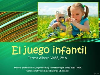 El juego infantil
Teresa Albero Vañó, 2º A

Módulo profesional: El juego infantil y su metodología. Curso 2013 -2014
Ciclo Formativo de Grado Superior Ed. Infantil

 