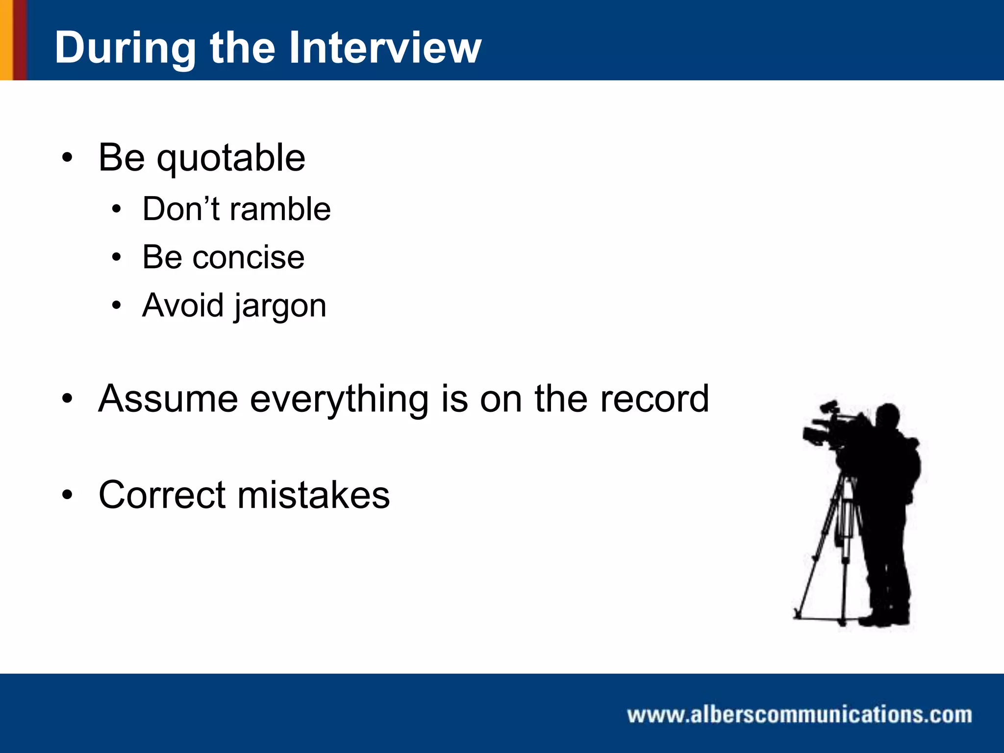 During the Interview
• Be quotable
• Don’t ramble
• Be concise
• Avoid jargon

• Assume everything is on the record

• Correct mistakes

 