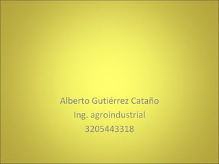 Alberto Gutiérrez Cataño Ing. agroindustrial 3205443318 