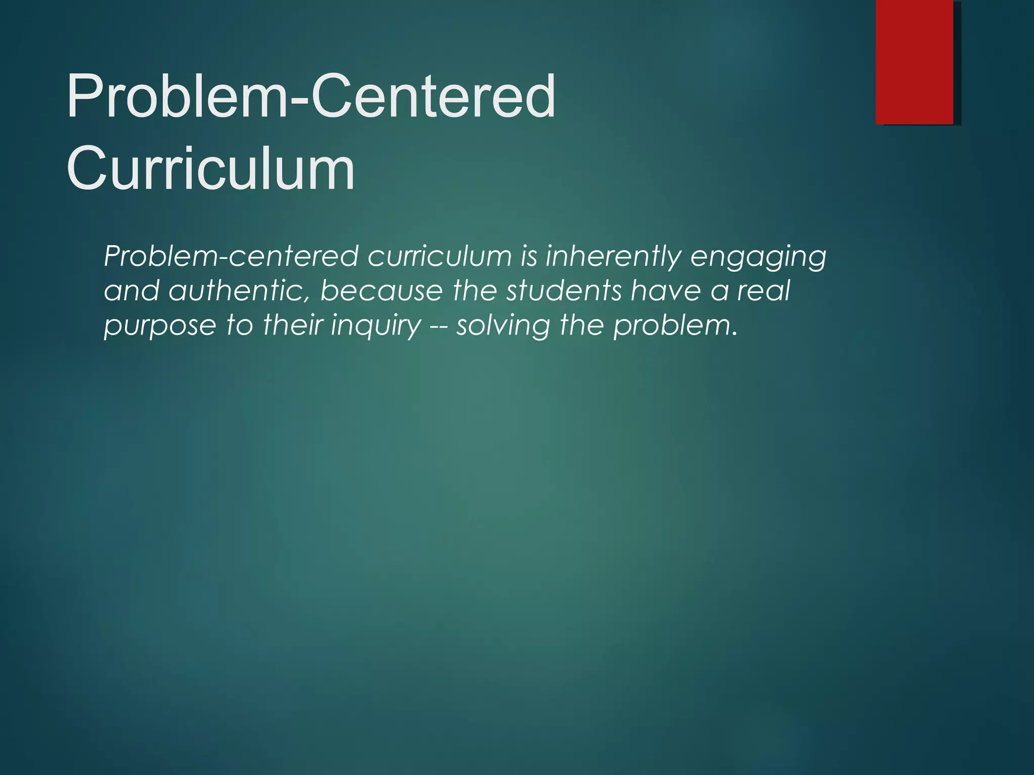 Problem-Centered
Curriculum
Problem-centered curriculum is inherently engaging
and authentic, because the students have a real
purpose to their inquiry -- solving the problem.
 