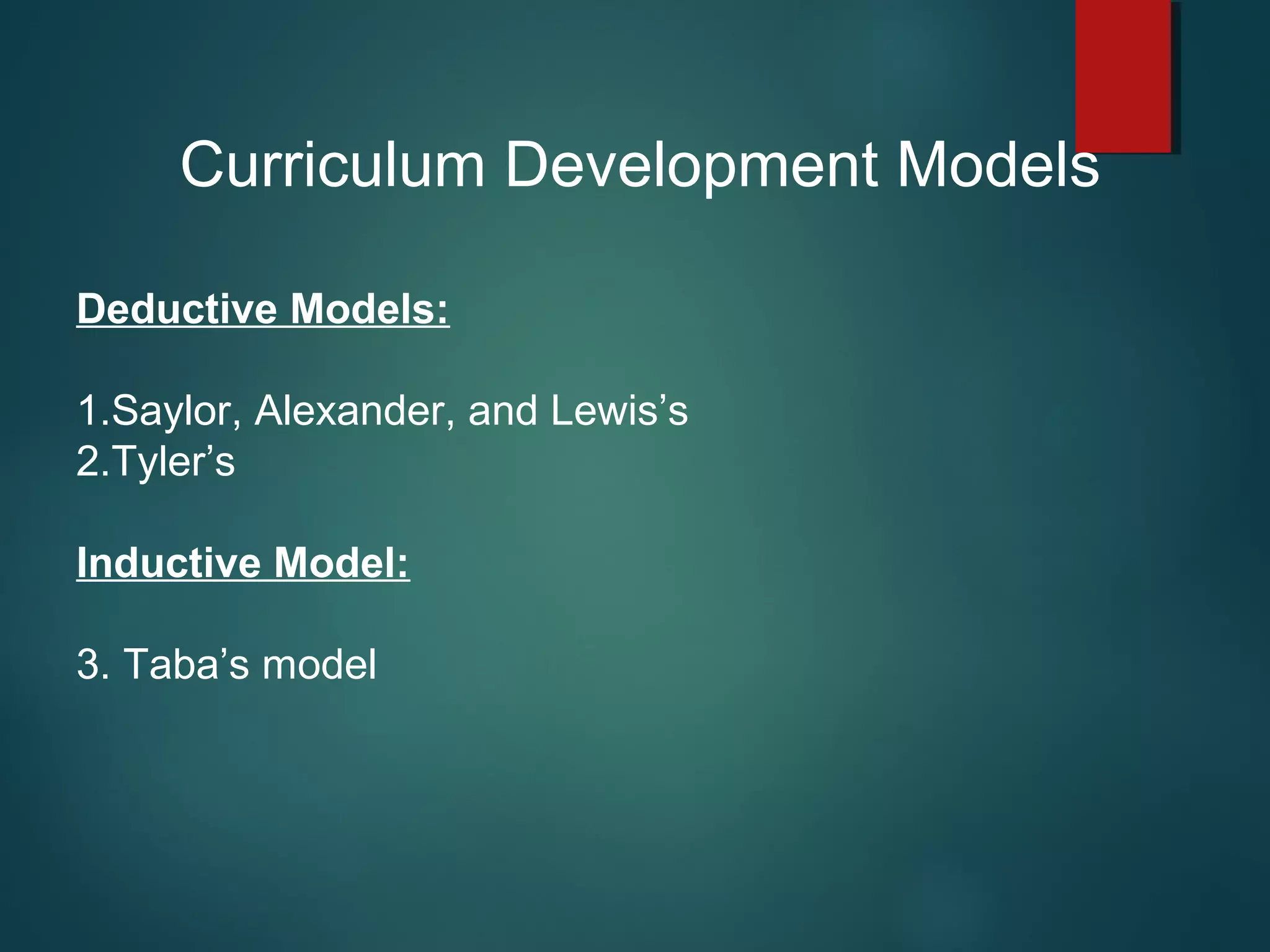 Curriculum Development Models
Deductive Models:
1.Saylor, Alexander, and Lewis’s
2.Tyler’s
Inductive Model:
3. Taba’s model
 