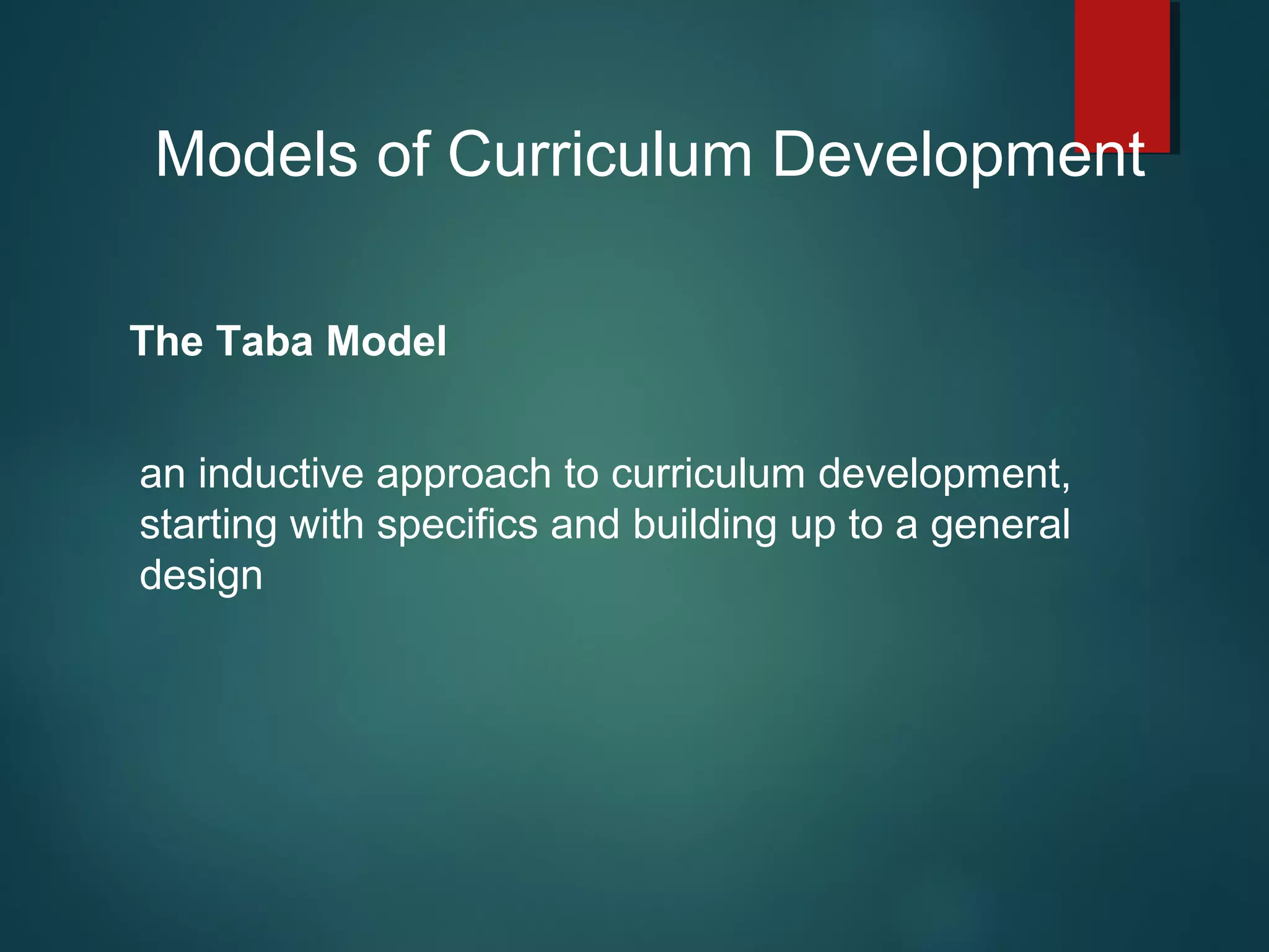 Models of Curriculum Development
The Taba Model
an inductive approach to curriculum development,
starting with specifics and building up to a general
design
 