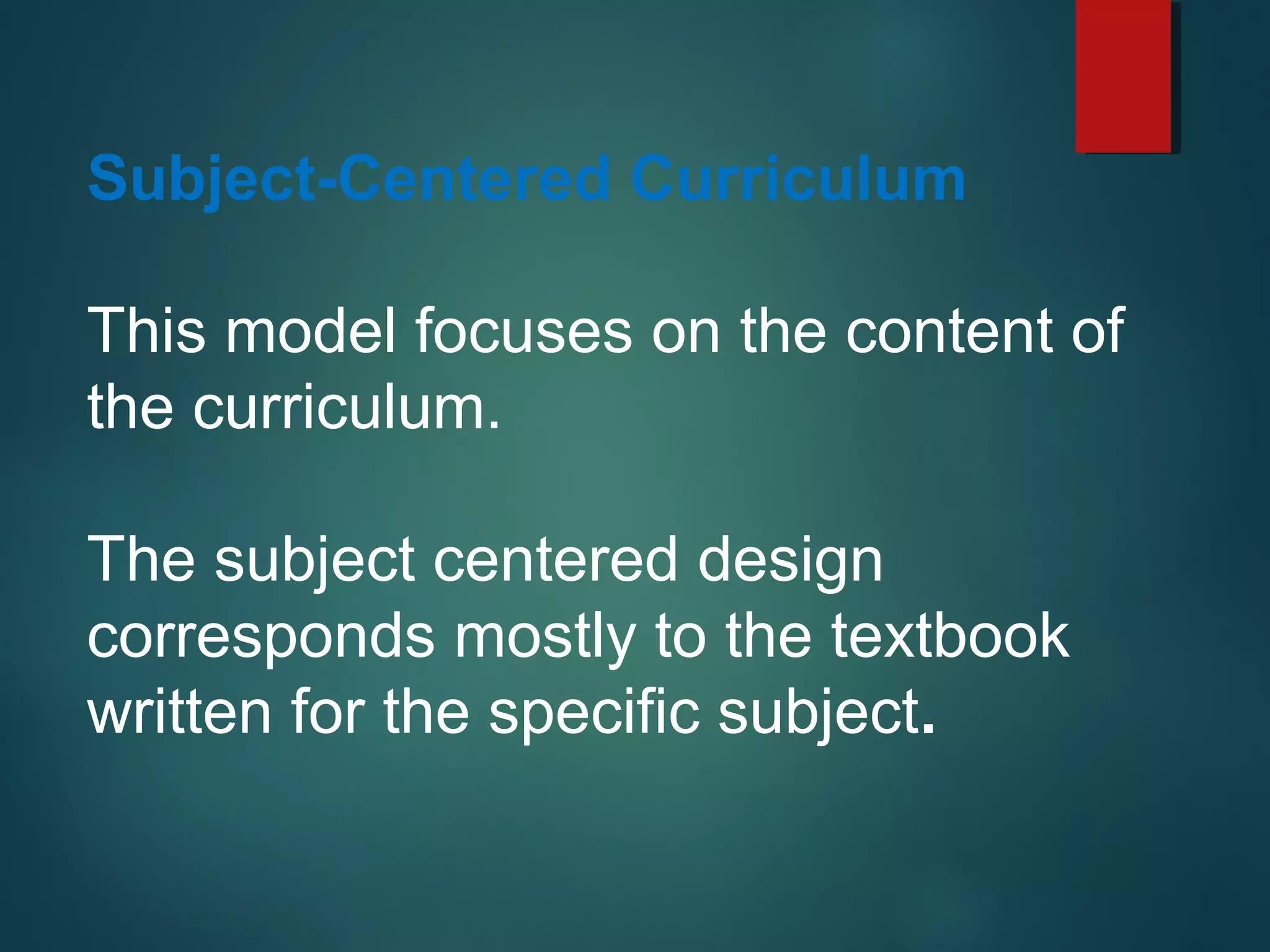 Subject-Centered Curriculum
This model focuses on the content of
the curriculum.
The subject centered design
corresponds mostly to the textbook
written for the specific subject.
 
