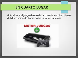 EN CUARTO LUGAR
-Introduzca el juego dentro de la consola con los dibujos
del disco mirando hacia arriba,sino, no funciona
