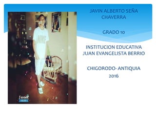 JAVIN ALBERTO SEÑA
CHAVERRA
GRADO 10
INSTITUCION EDUCATIVA
JUAN EVANGELISTA BERRIO
CHIGORODO- ANTIQUIA
2016
 