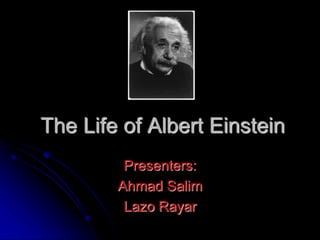 The Life of Albert Einstein
Presenters:
Ahmad Salim
Lazo Rayar
 