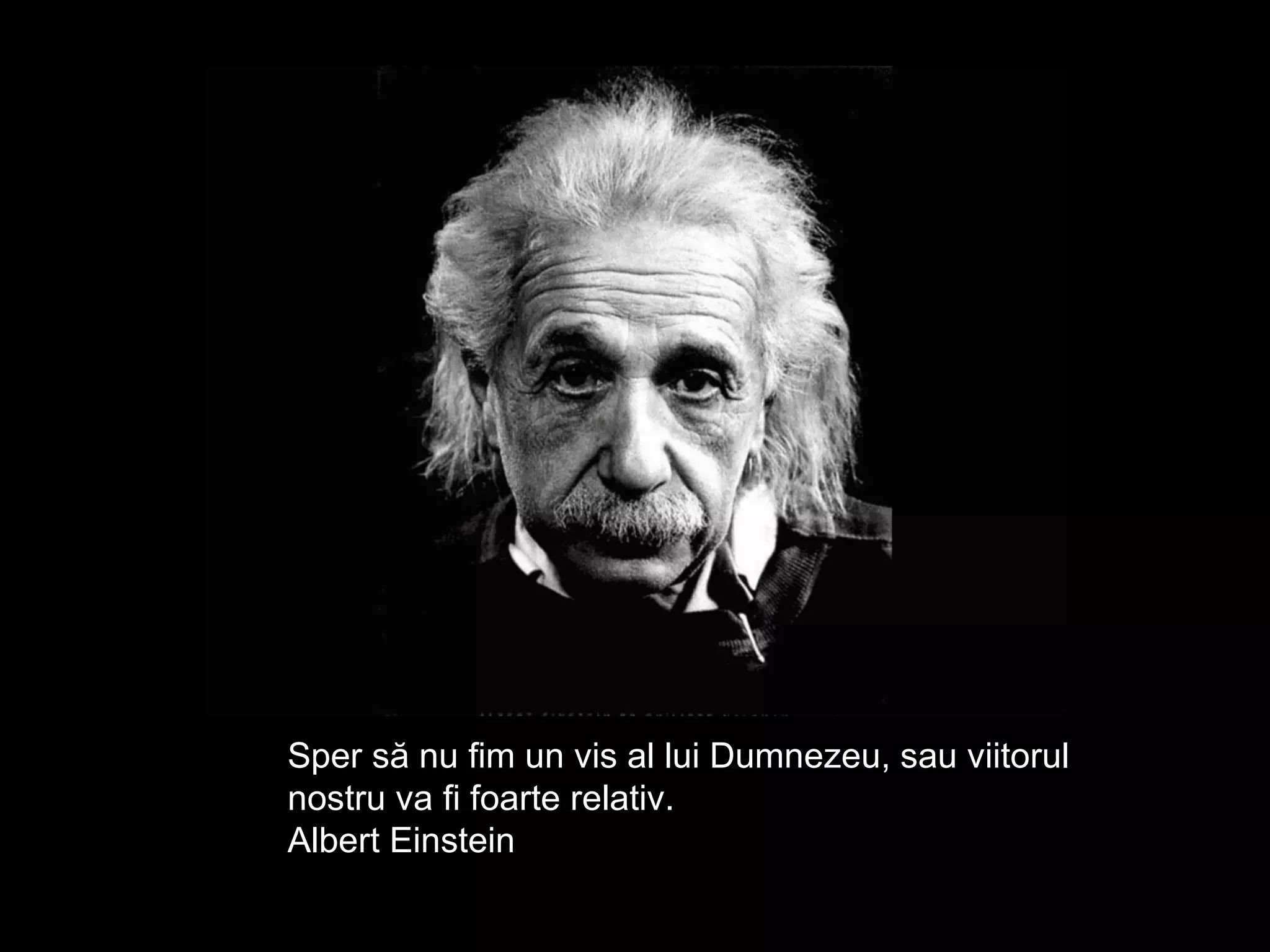 Sper să nu fim un vis al lui Dumnezeu, sau viitorul nostru va fi foarte relativ. Albert Einstein 