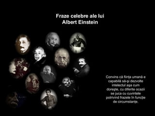 Fraze celebre ale lui Albert Einstein Convins că fiinţa umană e capabilă să-şi dezvolte intelectul aşa cum doreşte,   cu diferite ocazii se juca cu cuvintele   potrivind frazele în funcţie de circumstanţe . 