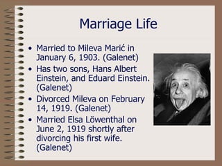 Marriage Life Married to Mileva Mari ć  in January 6, 1903. (Galenet) Has two sons, Hans Albert Einstein, and Eduard Einstein. (Galenet) Divorced Mileva on February 14, 1919. (Galenet) Married Elsa L ö wenthal on June 2, 1919 shortly after divorcing his first wife. (Galenet) 