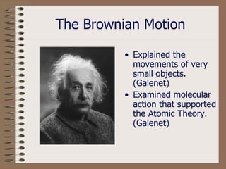 The Brownian Motion Explained the movements of very small objects. (Galenet) Examined molecular action that supported the Atomic Theory. (Galenet) 