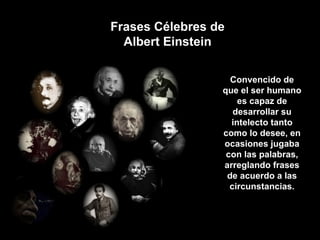 Frases Célebres de Albert Einstein Convencido de que el ser humano es capaz de desarrollar su intelecto tanto como lo desee, en ocasiones jugaba con las palabras, arreglando frases de acuerdo a las circunstancias. 