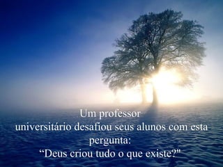 Um professor  universitário desafiou seus alunos com esta pergunta:  “ Deus criou tudo o que existe?"  