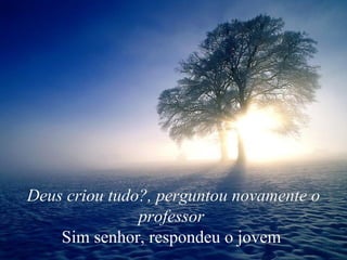 Deus criou tudo?, perguntou novamente o professor   Sim senhor, respondeu o jovem  