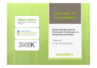 ¡Haz que te
encuentren!
Redes Sociales para la
Promoción Profesional y la
Búsqueda de Empleo
Valencia
21 de Junio de 2013
#hazCOBDCV
 
