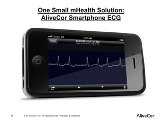 One Small mHealth Solution: 
AliveCor Smartphone ECG 
57 © 2013 AliveCor, Inc. All Rights Reserved. Proprietary & Confidential. 
 