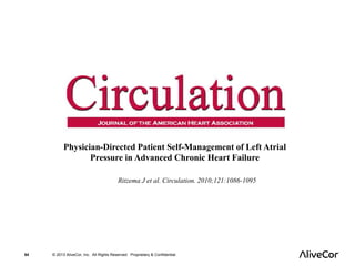 Physician-Directed Patient Self-Management of Left Atrial 
Pressure in Advanced Chronic Heart Failure 
Ritzema J et al. Circulation. 2010;121:1086-1095 
64 © 2013 AliveCor, Inc. All Rights Reserved. Proprietary & Confidential. 
 