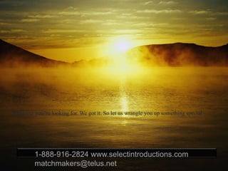 Whatever you’re looking for. We got it. So let us wrangle you up something special
1-888-916-2824 www.selectintroductions.com
matchmakers@telus.net