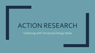 ACTION RESEARCH
Tinkering with Universal Design Ideas
 