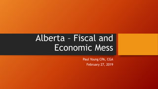 Alberta – Fiscal and
Economic Mess
Paul Young CPA, CGA
February 27, 2019
 