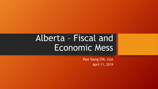 Alberta – Fiscal and
Economic Mess
Paul Young CPA, CGA
April 11, 2019
 