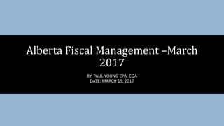 BY: PAUL YOUNG CPA, CGA
DATE: MARCH 19, 2017
Alberta Fiscal Management –March
2017
 