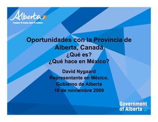 Oportunidades con la Provincia de
        Alberta, Canadá
            ¿Qué es?
      ¿Qué hace en México?
            David Nygaard
       Representante en México,
         Gobierno de Alberta
        10 de noviembre 2009
 