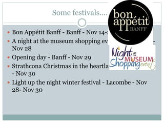 Some festivals……
 Bon Appétit Banff - Banff - Nov 14-24
 A night at the museum shopping event - Lethbridge -

Nov 28
 Opening day - Banff - Nov 29
 Strathcona Christmas in the heartland - Josephburg
- Nov 30
 Light up the night winter festival - Lacombe - Nov
28- Nov 30

 