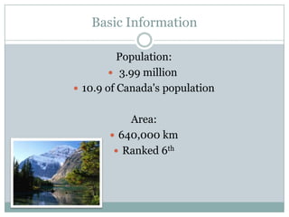 Basic Information
Population:
 3.99 million
 10.9 of Canada's population
Area:
 640,000 km
 Ranked 6th

 