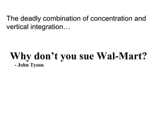 The deadly combination of concentration and
vertical integration…



 Why don’t you sue Wal-Mart?
  - John Tyson
 