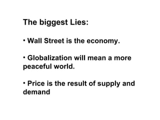 The biggest Lies:

• Wall Street is the economy.

• Globalization will mean a more
peaceful world.

• Price is the result of supply and
demand
 