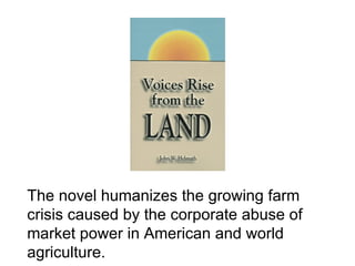 The novel humanizes the growing farm
crisis caused by the corporate abuse of
market power in American and world
agriculture.
 