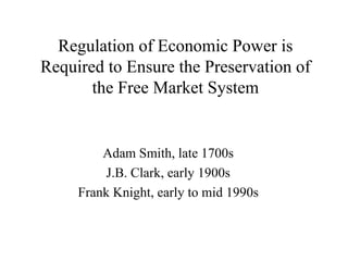 Regulation of Economic Power is
Required to Ensure the Preservation of
       the Free Market System


         Adam Smith, late 1700s
          J.B. Clark, early 1900s
     Frank Knight, early to mid 1990s
 