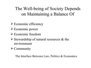 The Well-being of Society Depends
      on Maintaining a Balance Of

 Economic efficiency
 Economic power
 Economic freedom
 Stewardship of natural resources & the
  environment
 Community

   The Interface Between Law, Politics & Economics
 