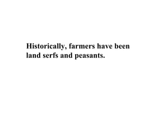 Historically, farmers have been
land serfs and peasants.
 